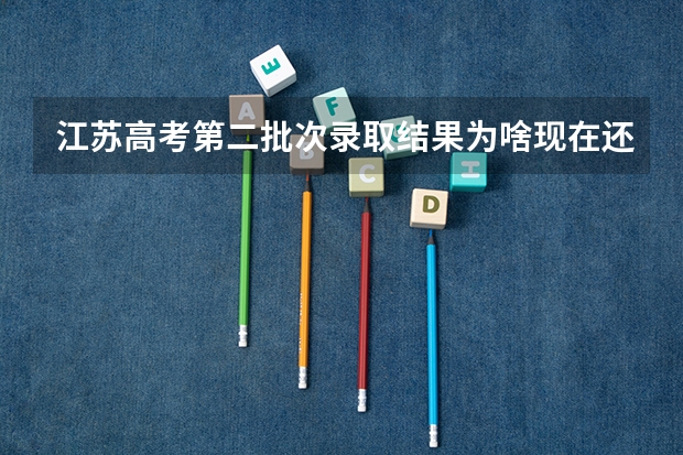 江苏高考第二批次录取结果为啥现在还查不了？ 今年高考查分具体时间