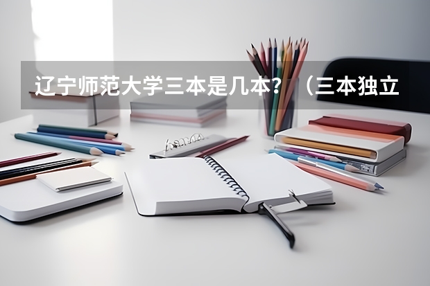 辽宁师范大学三本是几本？（三本独立学院排名）