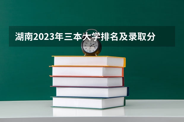 湖南2023年三本大学排名及录取分数线（全国各地三本大学录取分数线解读高考三本大学排名及分数线）