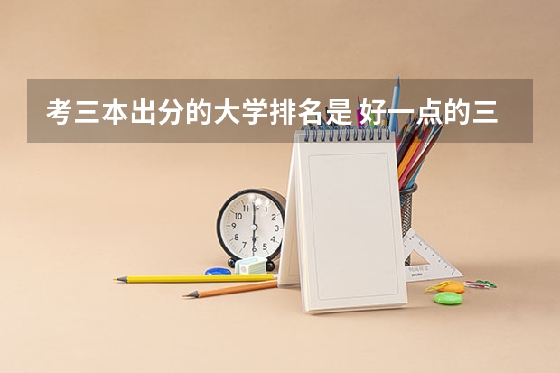考三本出分的大学排名是 好一点的三本大学