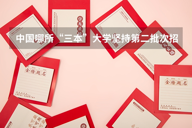 中国哪所“三本”大学坚持第二批次招生，有望升级为985高校？（三本大学排名榜 全国最好的三本学校）
