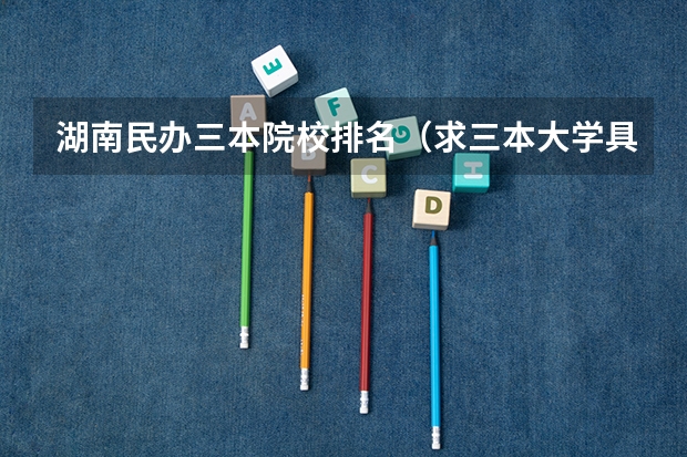 湖南民办三本院校排名（求三本大学具体的排名）