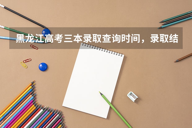 黑龙江高考三本录取查询时间，录取结果什么时候出来
