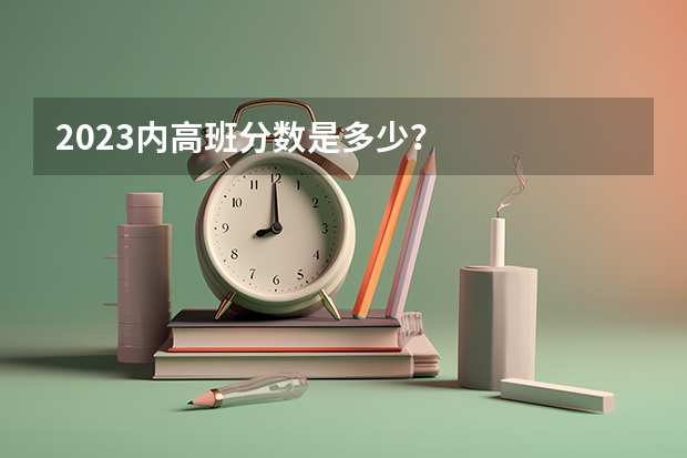 2023内高班分数是多少？