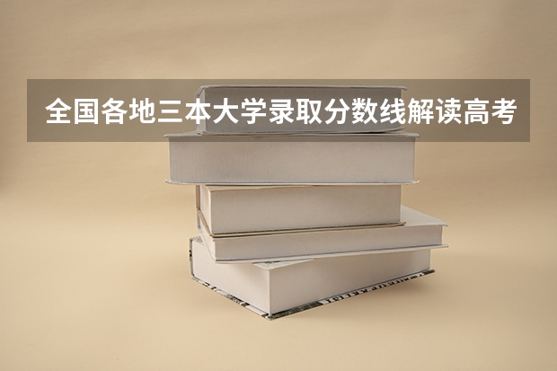 全国各地三本大学录取分数线解读高考三本大学排名及分数线（全国三本大学排名及分数线）