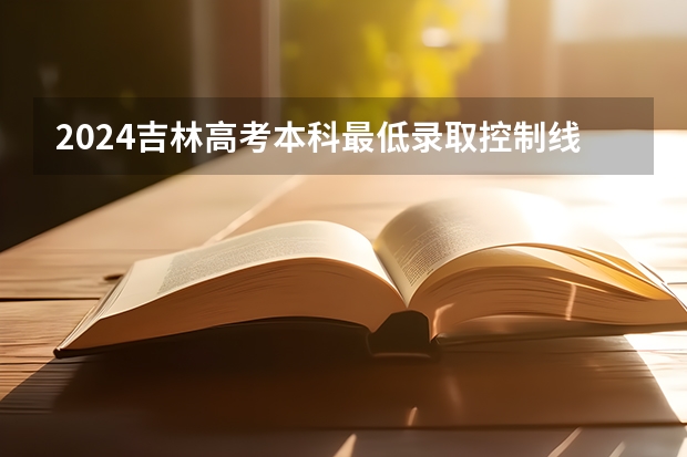 2024吉林高考本科最低录取控制线多少分 本科分数线公布