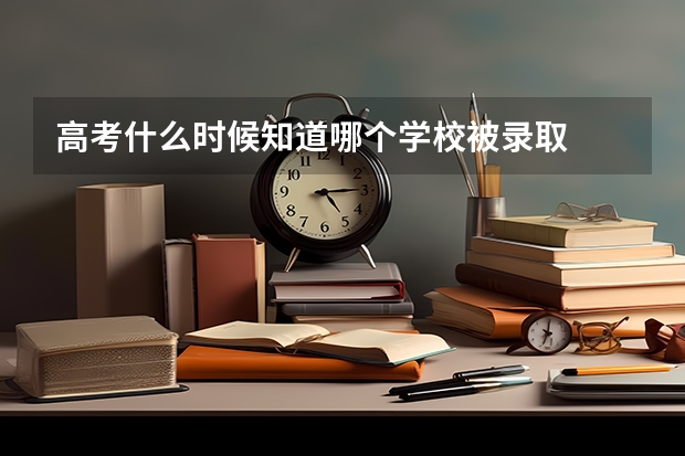 高考什么时候知道哪个学校被录取