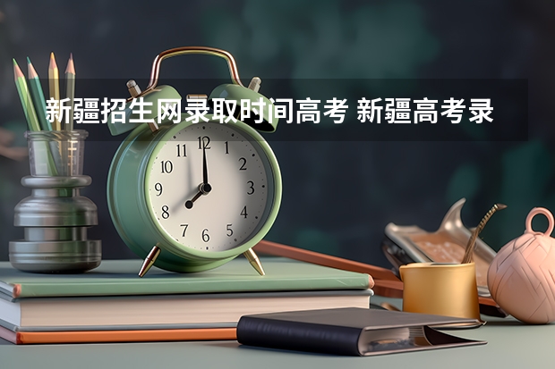 新疆招生网录取时间高考 新疆高考录取结果查询时间