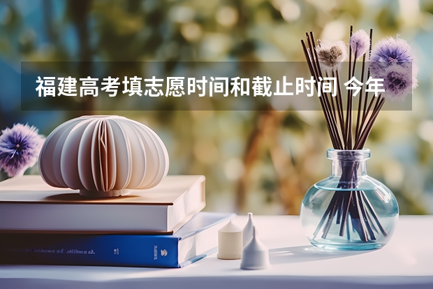 福建高考填志愿时间和截止时间 今年全国各省的高考志愿填报时间是几号？
