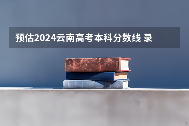 预估2024云南高考本科分数线 录取线预计是多少