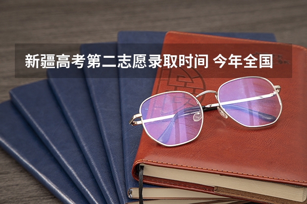 新疆高考第二志愿录取时间 今年全国各省的高考志愿填报时间是几号？