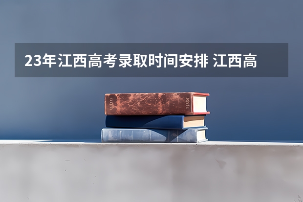 23年江西高考录取时间安排 江西高招录取时间 江西高招单志愿投档原则