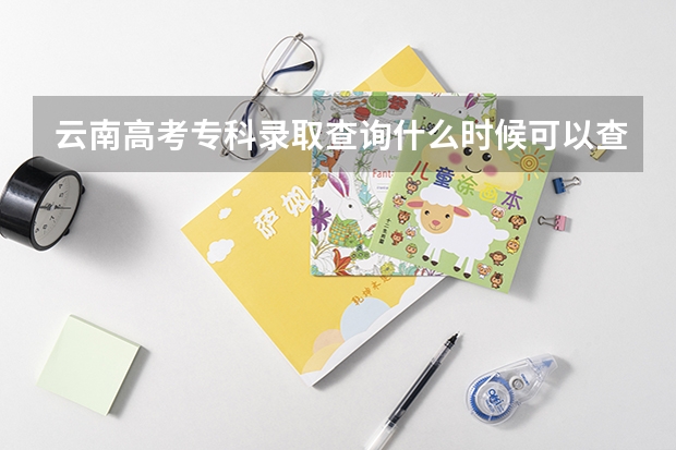 云南高考专科录取查询什么时候可以查