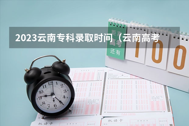2023云南专科录取时间（云南高考录取通知书一般几月几号拿到）