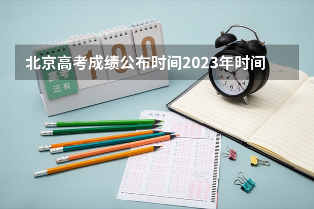 北京高考成绩公布时间2023年时间表 高考填报志愿的时间