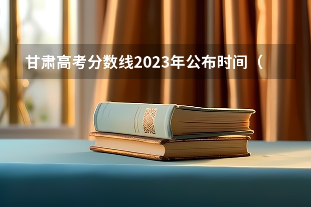 甘肃高考分数线2023年公布时间（甘肃省高考填报志愿时间公布）