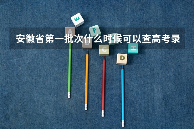 安徽省第一批次什么时候可以查高考录取信息