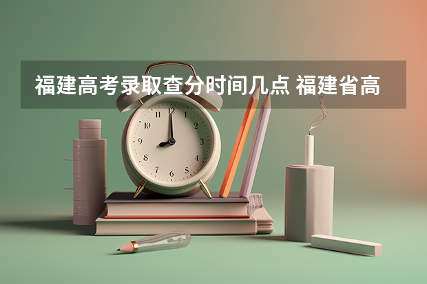 福建高考录取查分时间几点 福建省高考成绩查询的具体时间