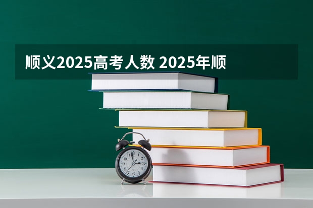 顺义2025高考人数 2025年顺义地区大集的具体时间安排是怎样的