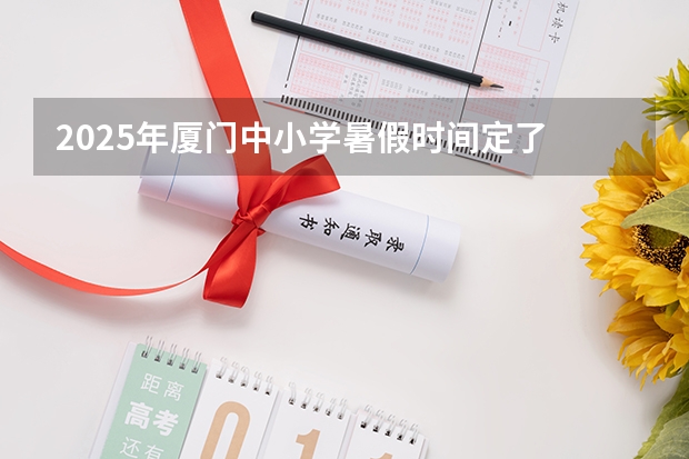2025年厦门中小学暑假时间定了 2025年厦门中小学暑假时间出炉了 厦门国家会计学院2025年非全日制MPAcc项目介绍 备考全规划