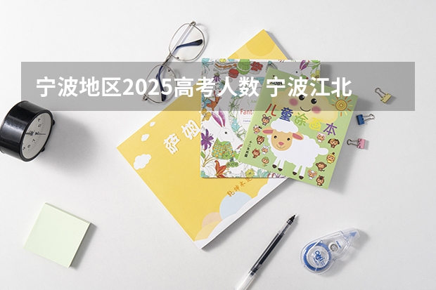 宁波地区2025高考人数 宁波江北区五星村谢家在2025年往后会有怎样的征迁规划安排？