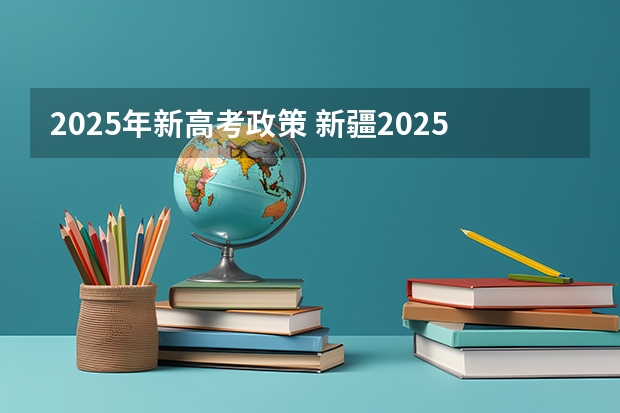 2025年新高考政策 新疆2025年是新高考还是老高考