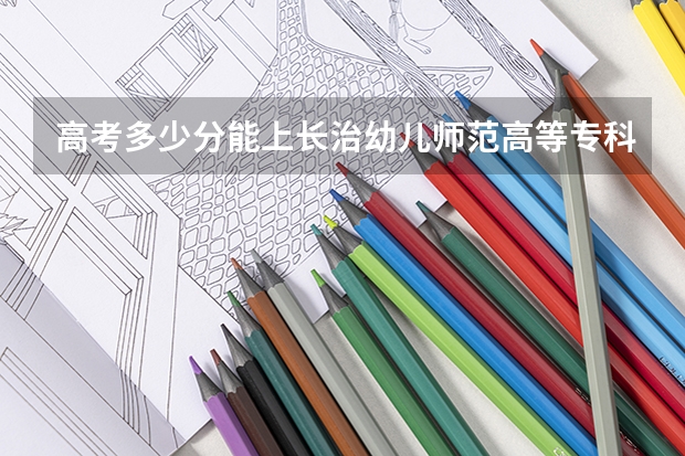 高考多少分能上长治幼儿师范高等专科学校