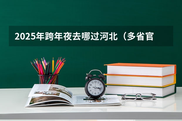 2025年跨年夜去哪过河北（多省官宣高考将实行“3+1+2”模式）