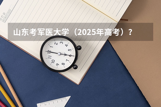 山东考军医大学（2025年高考）？（2025年高考人数增多山东省提档线会改变么）