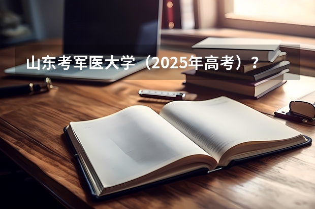 山东考军医大学（2025年高考）？ 2025年山东省春季高考电子商务技能考试平台