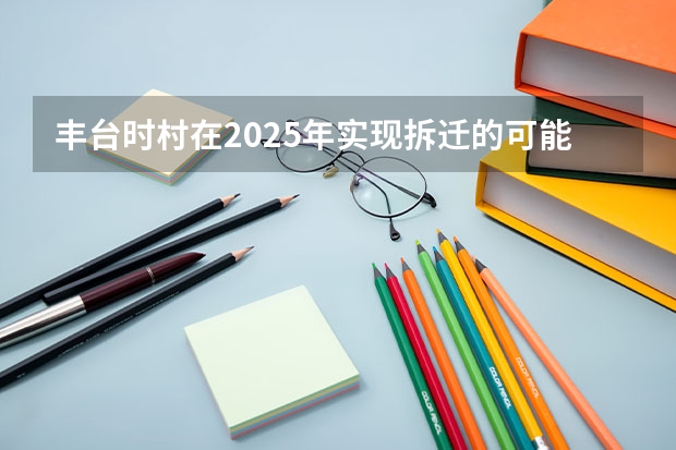 丰台时村在2025年实现拆迁的可能性大吗？