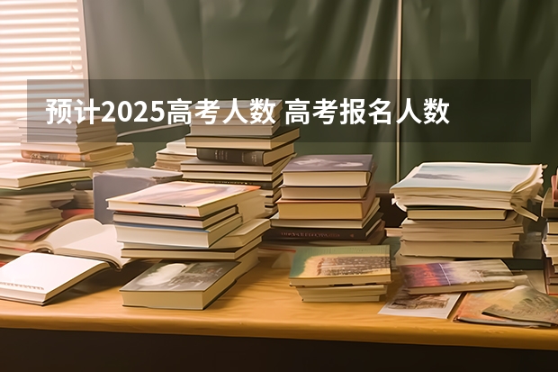 预计2025高考人数 高考报名人数发出怎样的信号