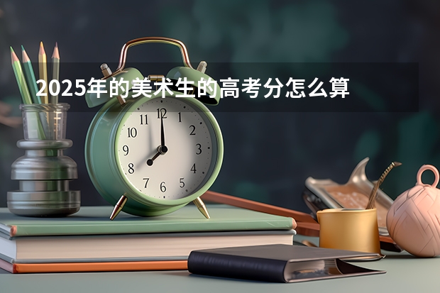 2025年的美术生的高考分怎么算