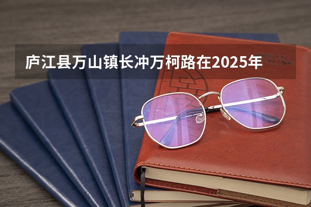 庐江县万山镇长冲万柯路在2025年是否会因拓宽而实施拆迁行动呢
