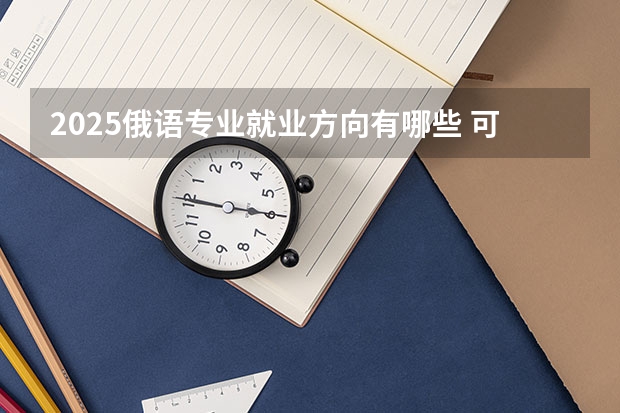 2025俄语专业就业方向有哪些 可以从事哪些工作