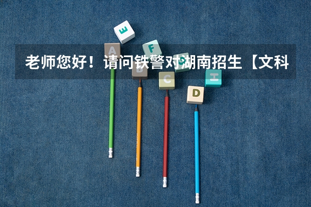 老师您好！请问铁警对湖南招生【文科女生】的条件高吗，大概多少分，铁警以后是做什么