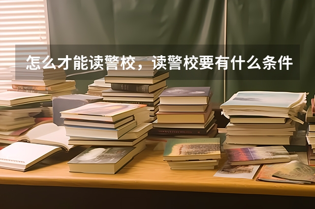 怎么才能读警校，读警校要有什么条件