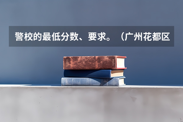 警校的最低分数、要求。（广州花都区少年警校怎样报名招生的i）