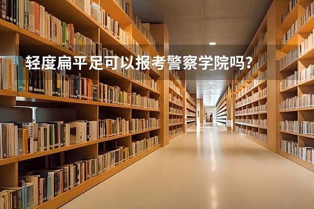轻度扁平足可以报考警察学院吗？