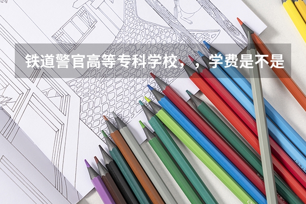 铁道警官高等专科学校，，学费是不是很贵？面试体检政审有多严啊，合格标准是什么？