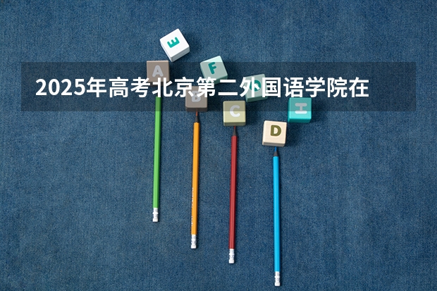 2025年高考北京第二外国语学院在山东招生计划