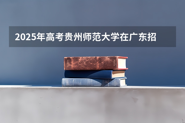 2025年高考贵州师范大学在广东招生计划