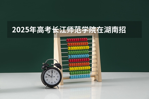 2025年高考长江师范学院在湖南招生计划