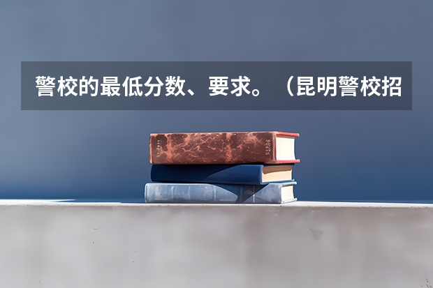 警校的最低分数、要求。（昆明警校招生条件报名）