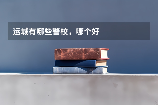 运城有哪些警校，哪个好