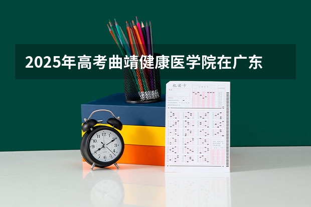2025年高考曲靖健康医学院在广东招生计划