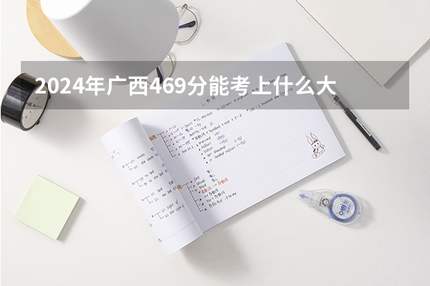 2024年广西469分能考上什么大学？