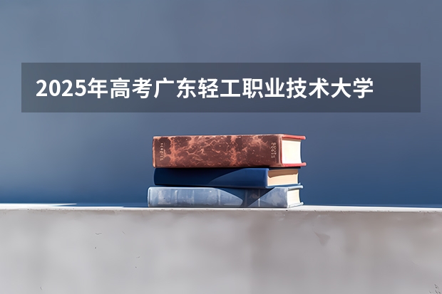 2025年高考广东轻工职业技术大学在湖南招生计划