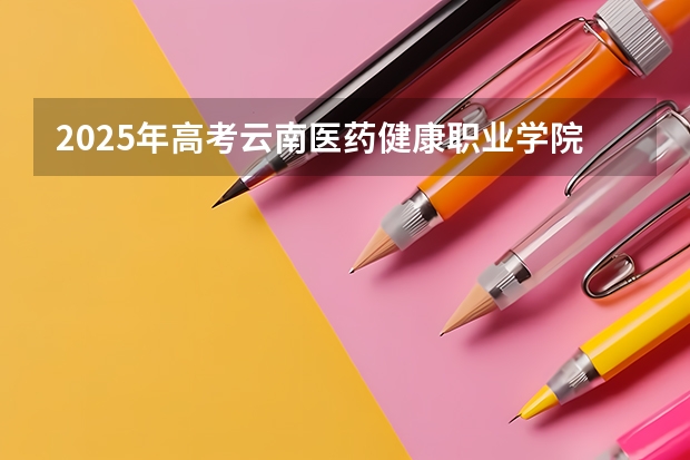 2025年高考云南医药健康职业学院在广东招生计划