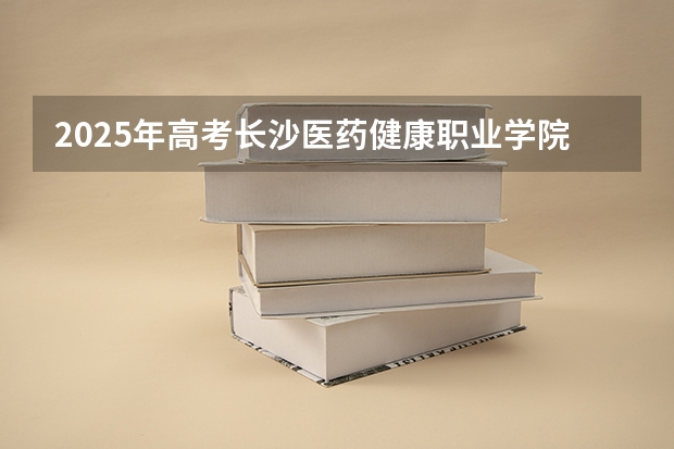 2025年高考长沙医药健康职业学院在广东招生计划